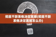 彻底不联系他决定离婚(彻底不联系他决定离婚怎么办)