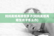 妈妈离婚再婚生孩子(妈妈离婚再婚生孩子怎么办)