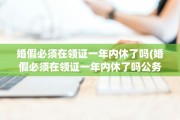 婚假必须在领证一年内休了吗(婚假必须在领证一年内休了吗公务员)