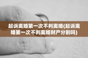 起诉离婚第一次不判离婚(起诉离婚第一次不判离婚财产分割吗)