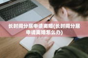 长时间分居申请离婚(长时间分居申请离婚怎么办)