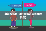 离婚方式有几种(离婚方式有几种类型)