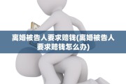离婚被告人要求赔钱(离婚被告人要求赔钱怎么办)