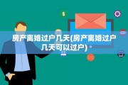 房产离婚过户几天(房产离婚过户几天可以过户)