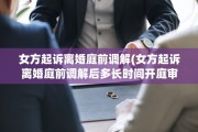 女方起诉离婚庭前调解(女方起诉离婚庭前调解后多长时间开庭审理)