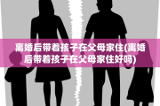 离婚后带着孩子在父母家住(离婚后带着孩子在父母家住好吗)