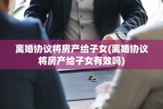 离婚协议将房产给子女(离婚协议将房产给子女有效吗)