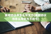 离婚协议书怎么写女方(离婚协议书怎么写女方不吃亏)