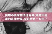 离婚不离家的法律后果(离婚不离家的法律后果,女方给另一方生了娃)