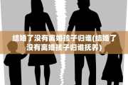 结婚了没有离婚孩子归谁(结婚了没有离婚孩子归谁抚养)