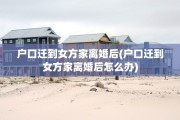 户口迁到女方家离婚后(户口迁到女方家离婚后怎么办)