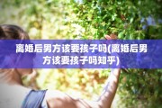 离婚后男方该要孩子吗(离婚后男方该要孩子吗知乎)