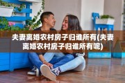 夫妻离婚农村房子归谁所有(夫妻离婚农村房子归谁所有呢) 夫妻离婚农村房子归谁所有(夫妻离婚农村房子归谁所有呢)