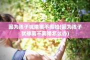 因为孩子犹豫离不离婚(因为孩子犹豫离不离婚怎么办)