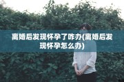 离婚后发现怀孕了咋办(离婚后发现怀孕怎么办)