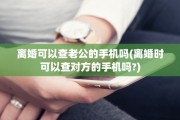 离婚可以查老公的手机吗(离婚时可以查对方的手机吗?)