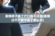 离婚房子卖了户口他不迁走(离婚过不户房子卖了怎么办)