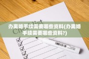 办离婚手续需要哪些资料(办离婚手续需要哪些资料?)