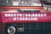 离婚后车子停了半年(离婚后车子停了半年怎么处理)