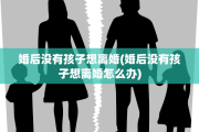 婚后没有孩子想离婚(婚后没有孩子想离婚怎么办)