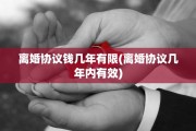 离婚协议钱几年有限(离婚协议几年内有效)