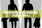离婚开庭律师说话吗(离婚开庭律师说话吗要多久)