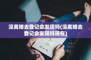 没离婚去登记会发现吗(没离婚去登记会发现吗现在)