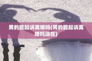 男的能起诉离婚吗(男的能起诉离婚吗现在)