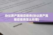 协议房产离婚后债务(协议房产离婚后债务怎么处理)