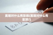 离婚对什么有影响(离婚对什么有影响?)