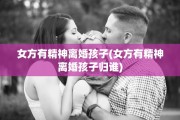 女方有精神离婚孩子(女方有精神离婚孩子归谁)