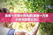 离婚一方带小孩失踪(离婚一方带小孩失踪怎么办)
