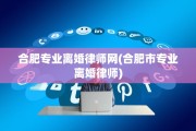 合肥专业离婚律师网(合肥市专业离婚律师)