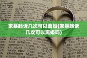 家暴起诉几次可以离婚(家暴起诉几次可以离婚吗)