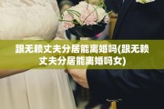 跟无赖丈夫分居能离婚吗(跟无赖丈夫分居能离婚吗女)