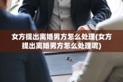 女方提出离婚男方怎么处理(女方提出离婚男方怎么处理呢)
