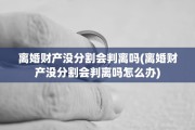 离婚财产没分割会判离吗(离婚财产没分割会判离吗怎么办)