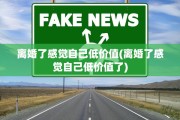 离婚了感觉自己低价值(离婚了感觉自己低价值了)