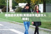 美国退休离婚(美国退休离婚女人相亲)