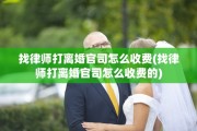 找律师打离婚官司怎么收费(找律师打离婚官司怎么收费的)