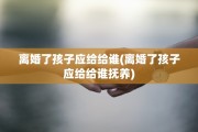 离婚了孩子应给给谁(离婚了孩子应给给谁抚养)