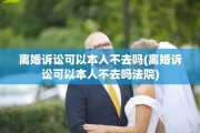 离婚诉讼可以本人不去吗(离婚诉讼可以本人不去吗法院)