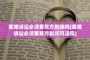 离婚诉讼必须要双方到场吗(离婚诉讼必须要双方到场吗法院)