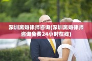 深圳离婚律师咨询(深圳离婚律师咨询免费24小时在线)