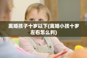 离婚孩子十岁以下(离婚小孩十岁左右怎么判)