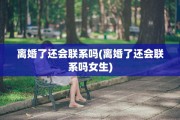 离婚了还会联系吗(离婚了还会联系吗女生)