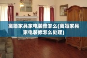 离婚家具家电装修怎么(离婚家具家电装修怎么处理)