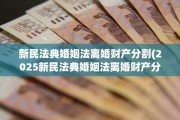 新民法典婚姻法离婚财产分割(2025新民法典婚姻法离婚财产分割)