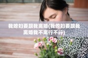 我媳妇要跟我离婚(我媳妇要跟我离婚我不离行不行)