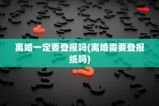 离婚一定要登报吗(离婚需要登报纸吗)
